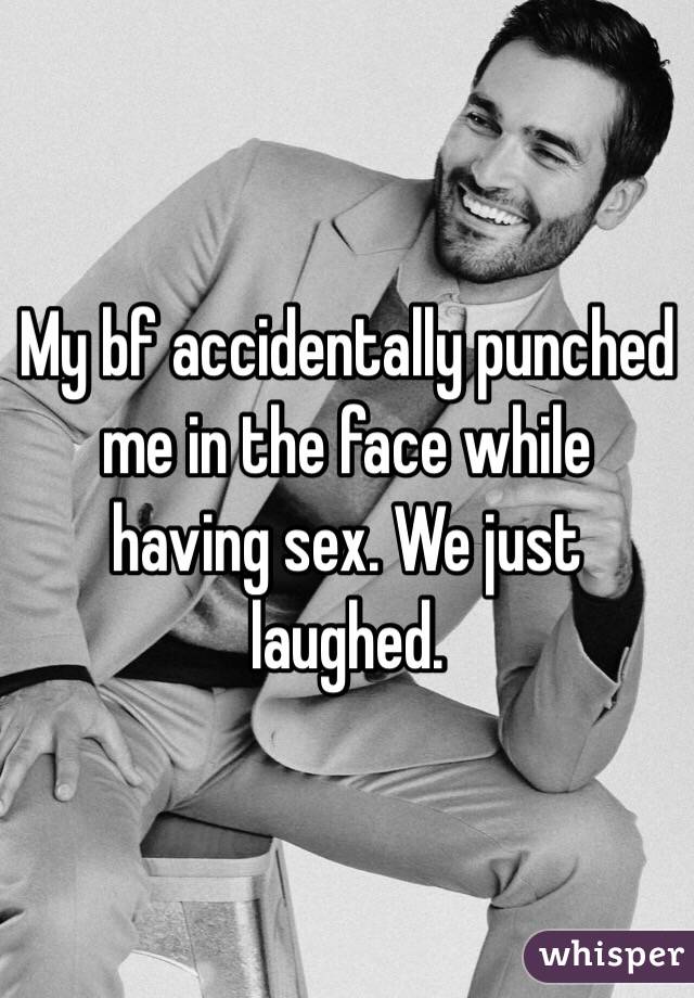 My bf accidentally punched me in the face while having sex. We just laughed. 