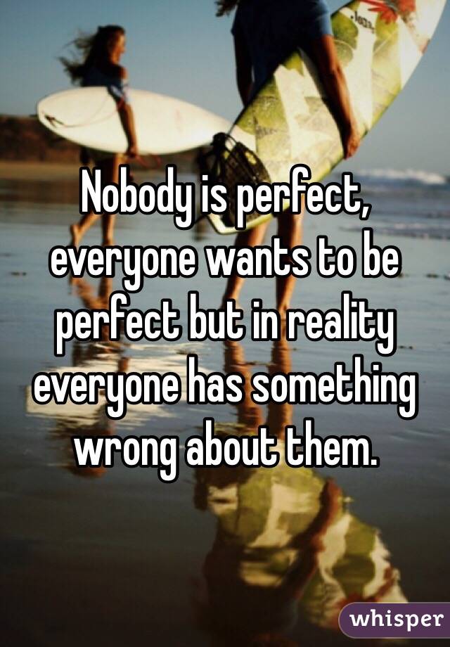 Nobody is perfect, everyone wants to be perfect but in reality everyone has something wrong about them.