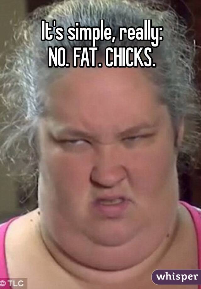 It's simple, really: 
NO. FAT. CHICKS.
