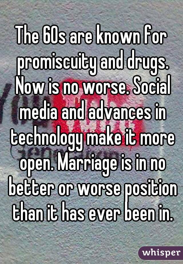 The 60s are known for promiscuity and drugs. Now is no worse. Social media and advances in technology make it more open. Marriage is in no better or worse position than it has ever been in.