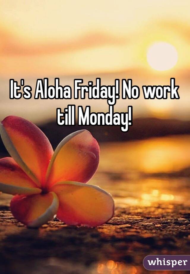It's Aloha Friday! No work till Monday!
