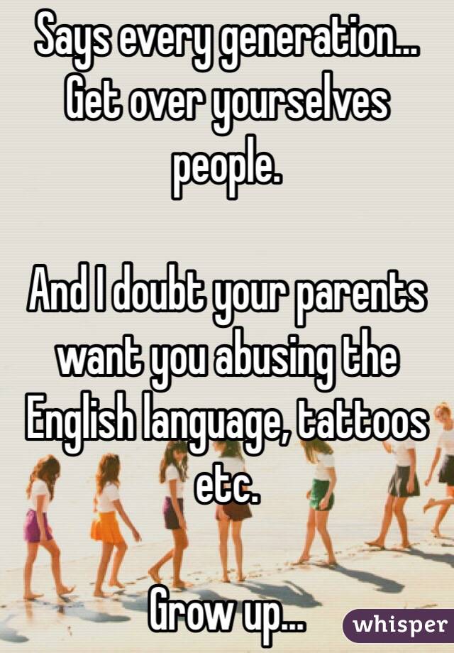 Says every generation... Get over yourselves people.

And I doubt your parents want you abusing the English language, tattoos etc.

Grow up... 