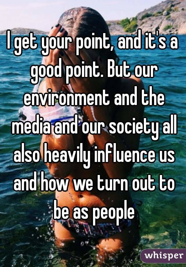 I get your point, and it's a good point. But our environment and the media and our society all also heavily influence us and how we turn out to be as people