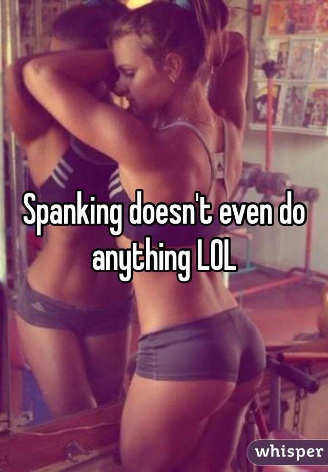 Spanking doesn't even do anything LOL