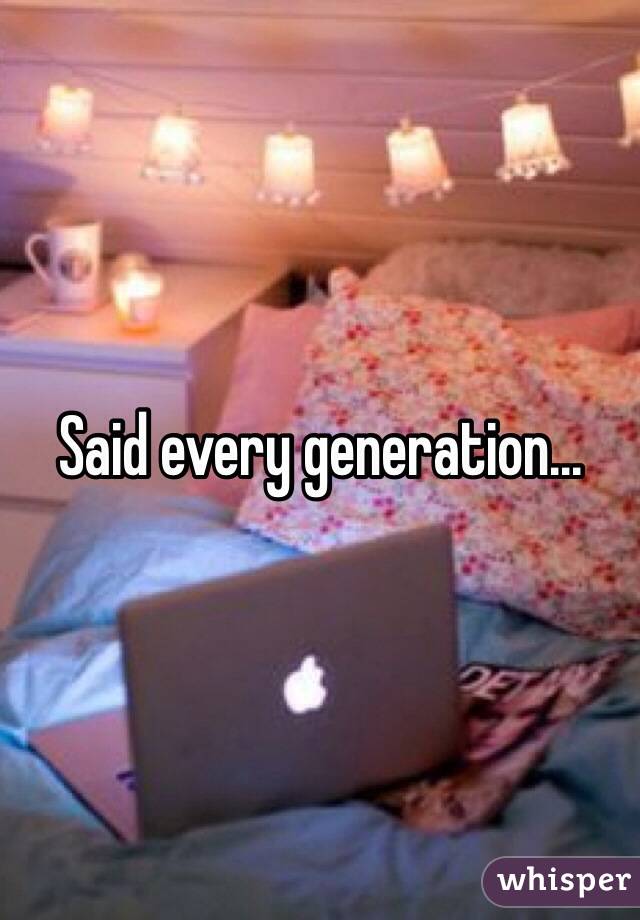 Said every generation...