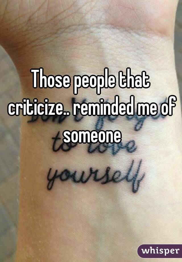 Those people that criticize.. reminded me of someone