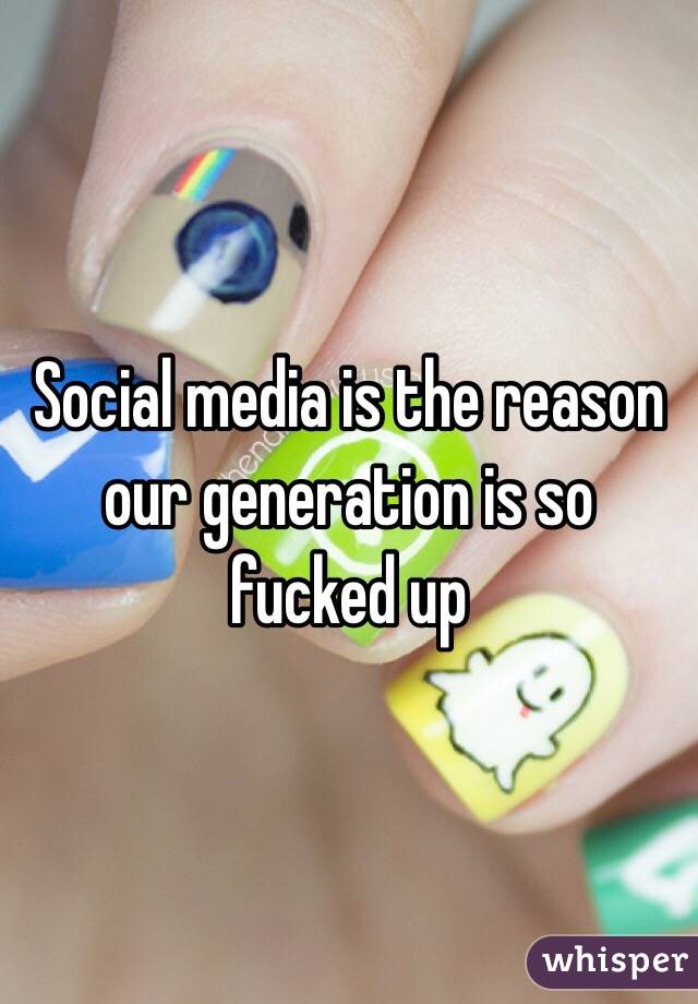 Social media is the reason our generation is so fucked up