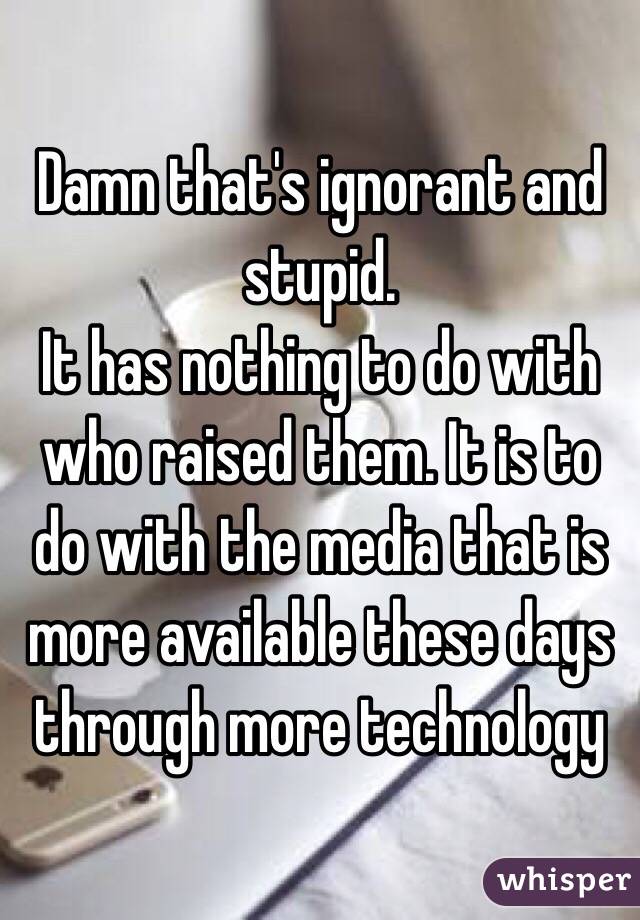 Damn that's ignorant and stupid. 
It has nothing to do with who raised them. It is to do with the media that is more available these days through more technology
