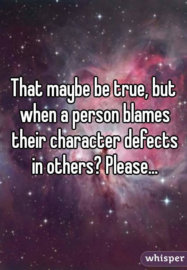 That maybe be true, but when a person blames their character defects in others? Please...