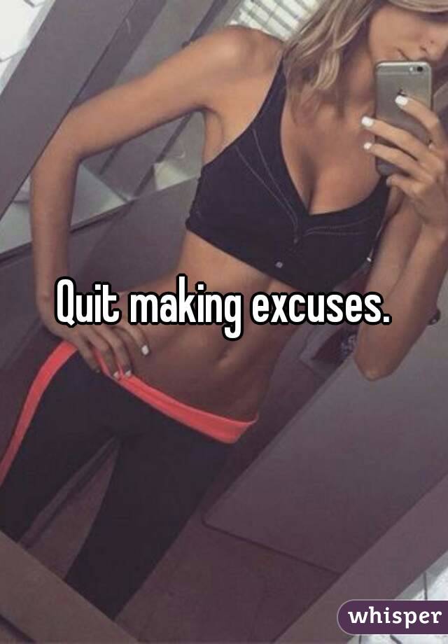 Quit making excuses.