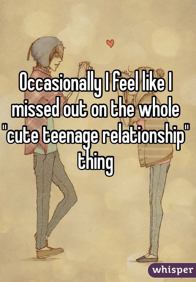 Occasionally I feel like I missed out on the whole "cute teenage relationship" thing