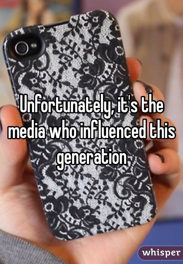 Unfortunately, it's the media who influenced this generation