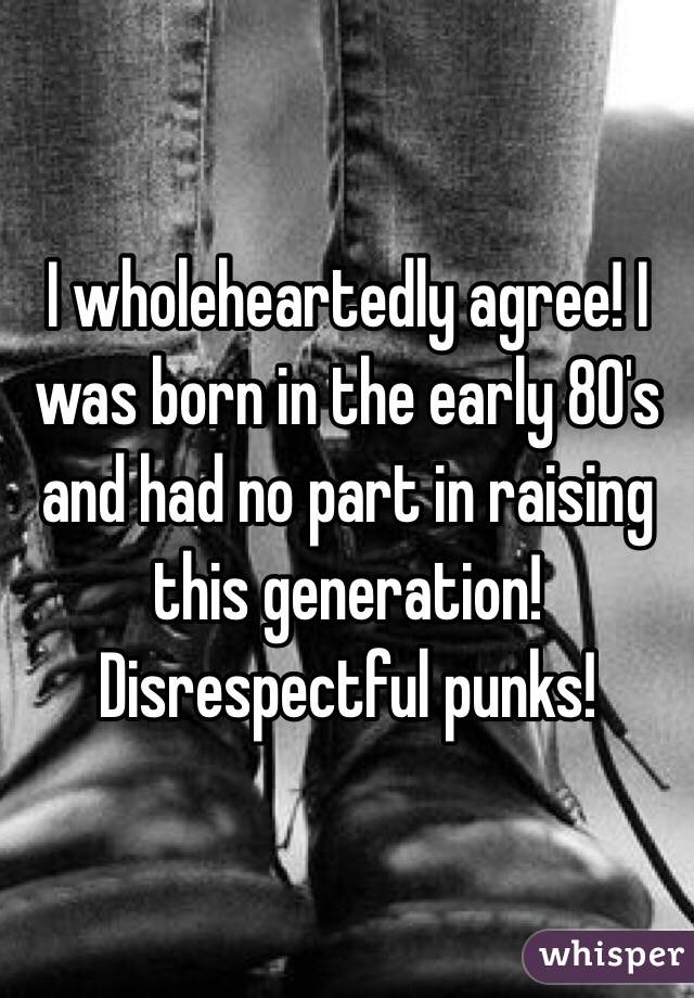 I wholeheartedly agree! I was born in the early 80's and had no part in raising this generation!  
Disrespectful punks!