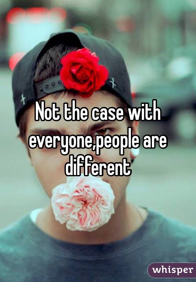 Not the case with everyone,people are different 