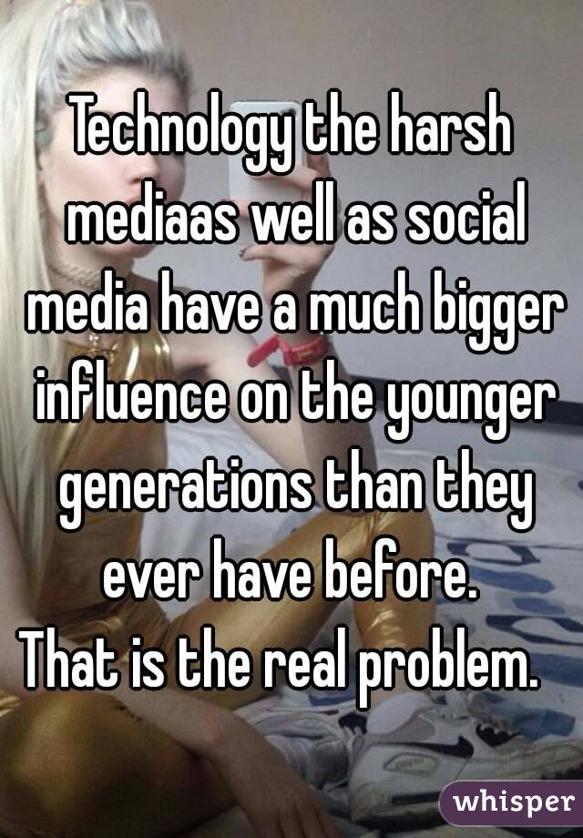 Technology the harsh mediaas well as social media have a much bigger influence on the younger generations than they ever have before. 
That is the real problem.  