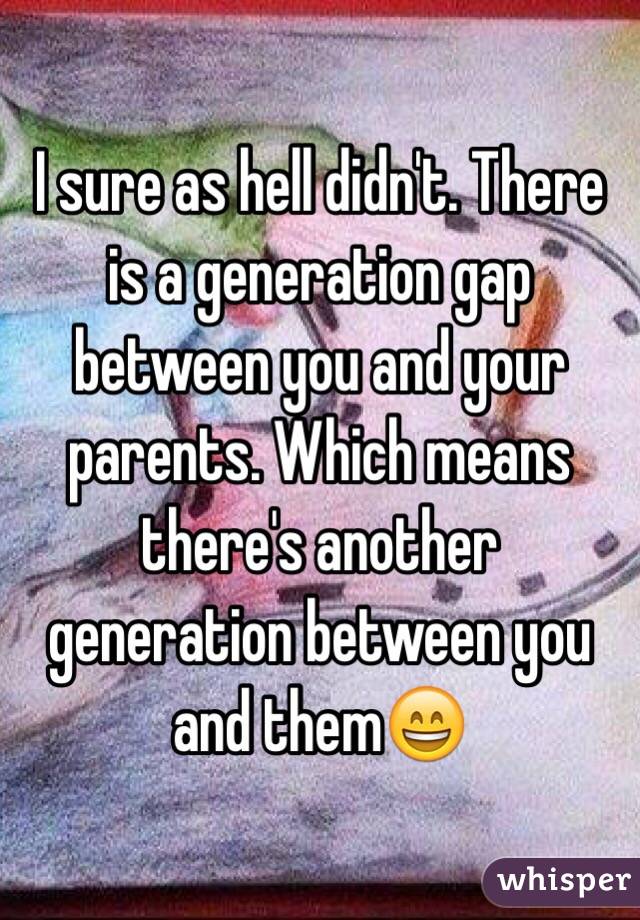 I sure as hell didn't. There is a generation gap between you and your parents. Which means there's another generation between you and them😄