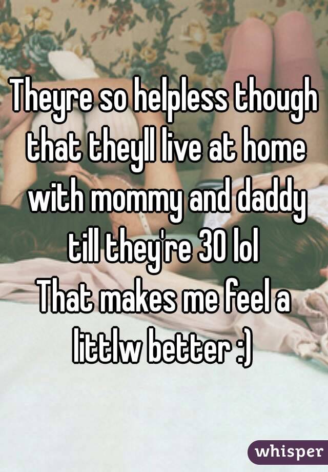 Theyre so helpless though that theyll live at home with mommy and daddy till they're 30 lol 
That makes me feel a littlw better :) 