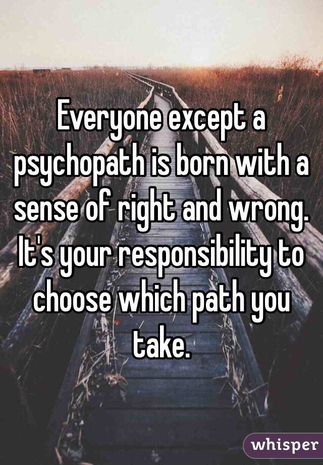 Everyone except a psychopath is born with a sense of right and wrong. It's your responsibility to choose which path you take. 