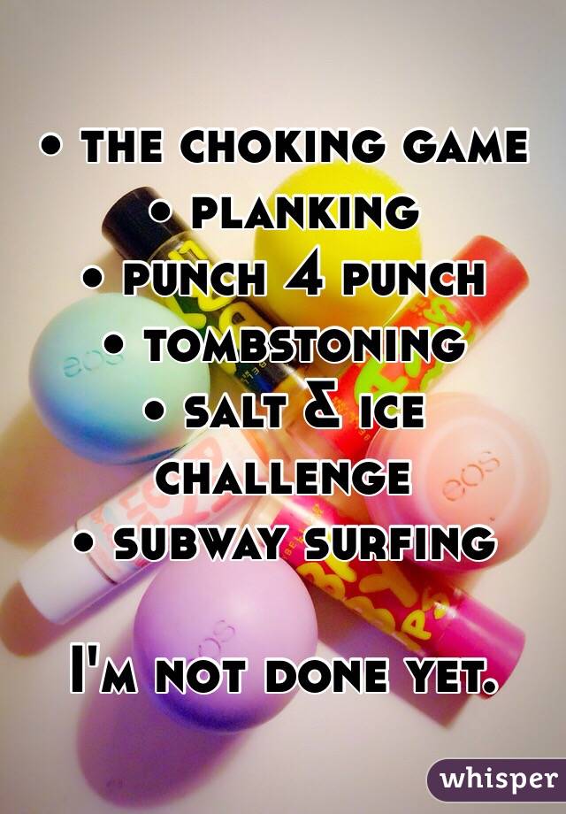 • the choking game
• planking 
• punch 4 punch 
• tombstoning 
• salt & ice challenge 
• subway surfing 

I'm not done yet.