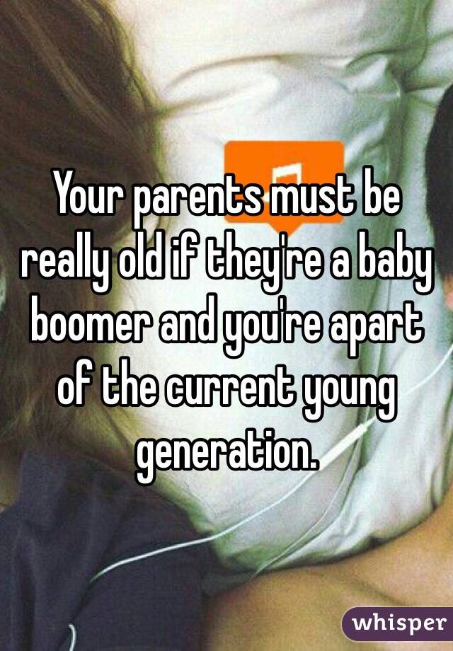 Your parents must be really old if they're a baby boomer and you're apart of the current young generation.