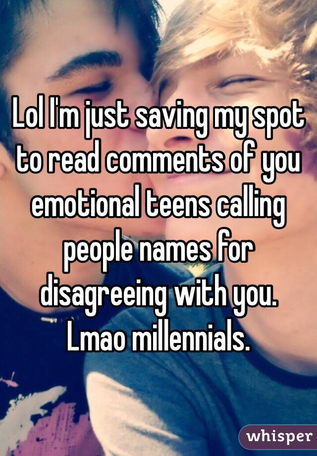 Lol I'm just saving my spot to read comments of you emotional teens calling people names for disagreeing with you. Lmao millennials. 