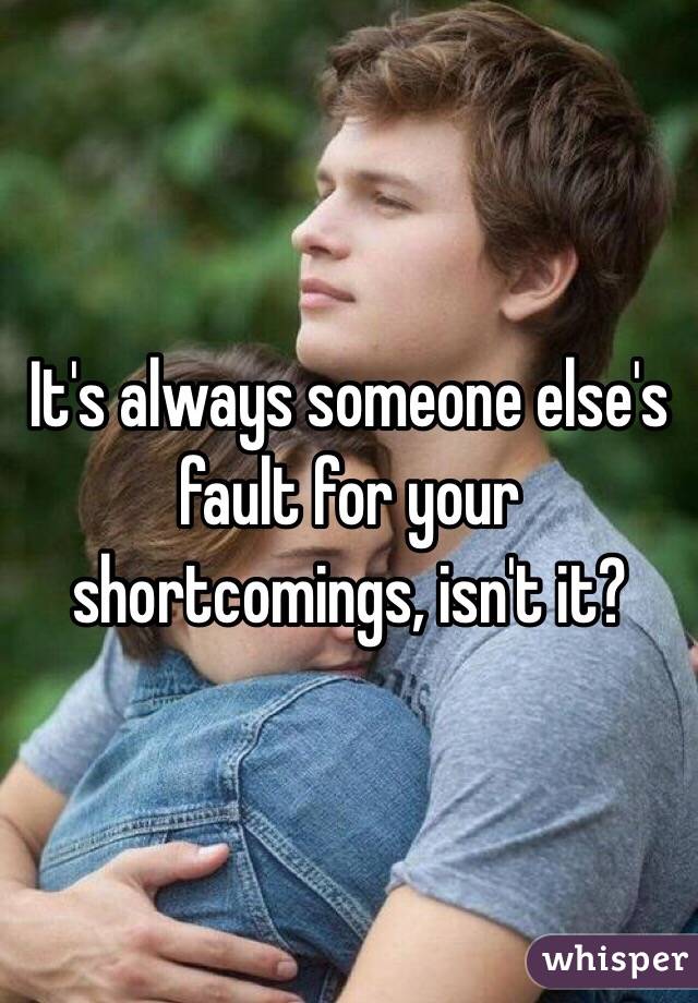 It's always someone else's fault for your shortcomings, isn't it? 