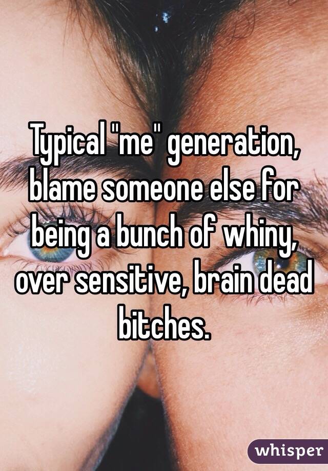 Typical "me" generation, blame someone else for being a bunch of whiny, over sensitive, brain dead bitches.  