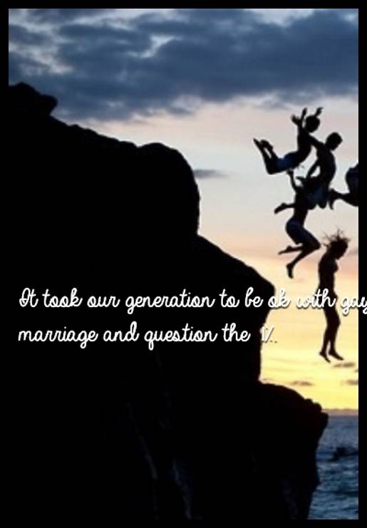 It took our generation to be ok with gay marriage and question the 1%. 