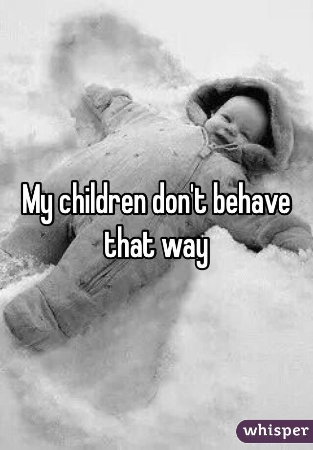 My children don't behave that way