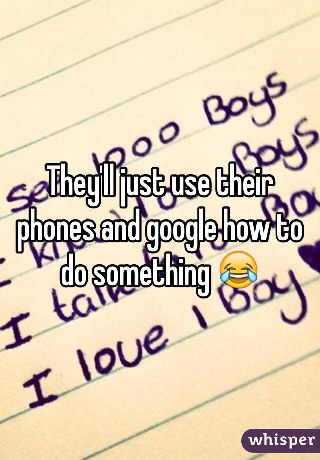 They'll just use their phones and google how to do something 😂