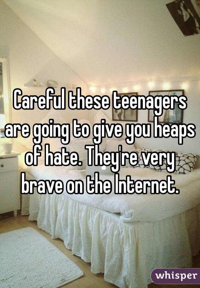 Careful these teenagers are going to give you heaps of hate. They're very brave on the Internet. 