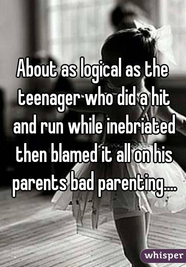 About as logical as the teenager who did a hit and run while inebriated then blamed it all on his parents bad parenting....