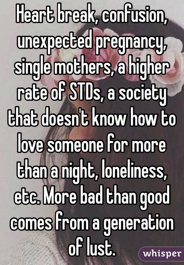 Heart break, confusion, unexpected pregnancy, single mothers, a higher rate of STDs, a society that doesn't know how to love someone for more than a night, loneliness, etc. More bad than good comes from a generation of lust.