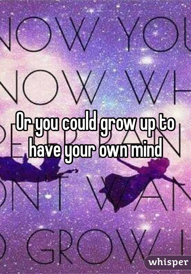 Or you could grow up to have your own mind 