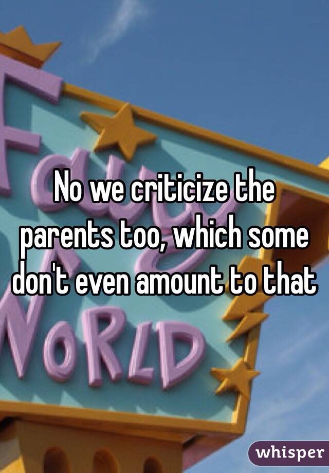 No we criticize the parents too, which some don't even amount to that