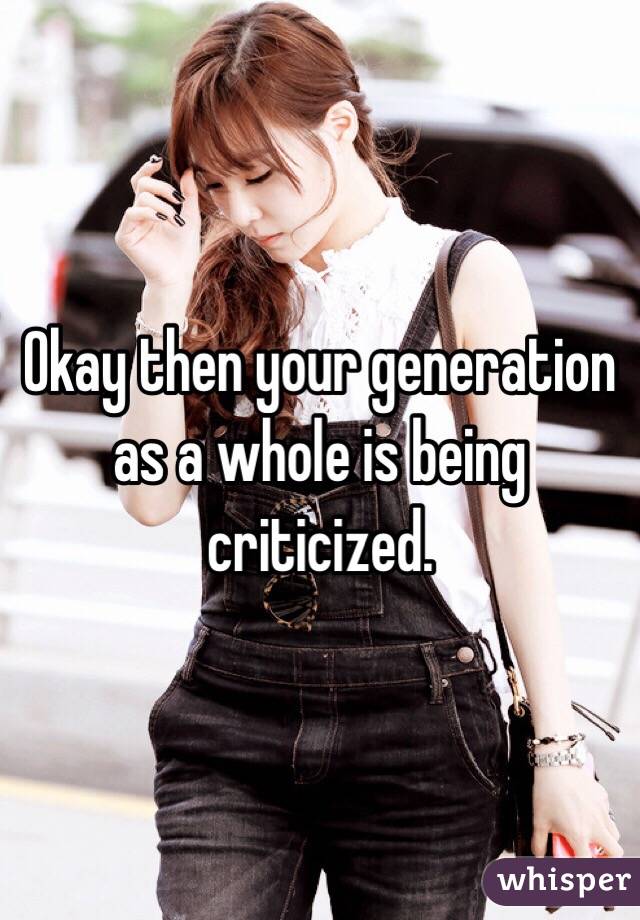 Okay then your generation as a whole is being criticized.