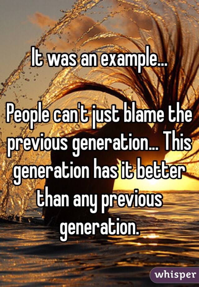 It was an example...

People can't just blame the previous generation... This generation has it better than any previous generation.