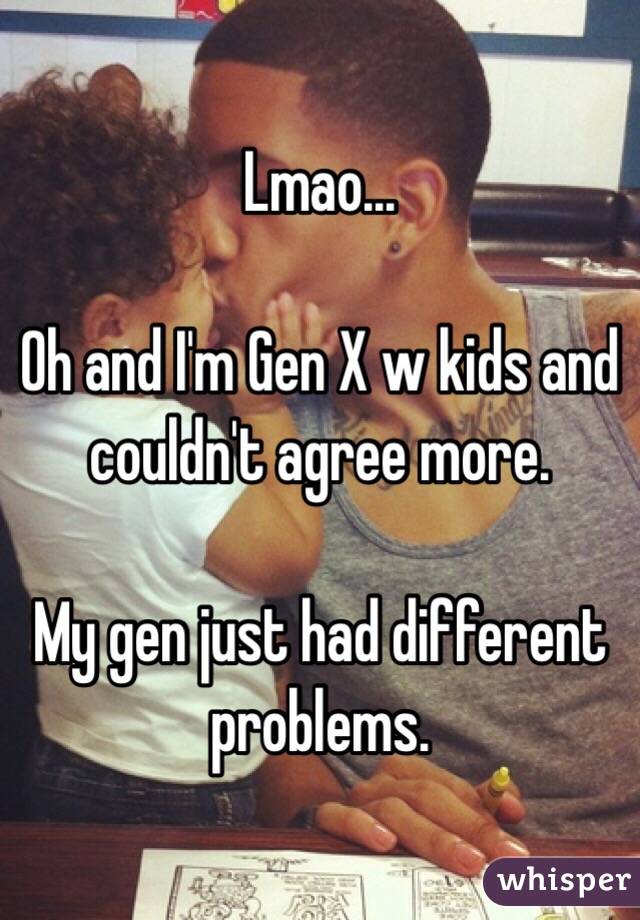 Lmao... 

Oh and I'm Gen X w kids and couldn't agree more.

My gen just had different problems.