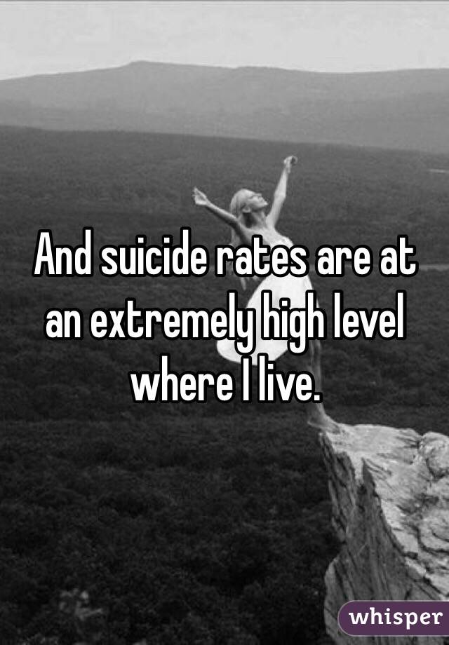 And suicide rates are at an extremely high level where I live. 