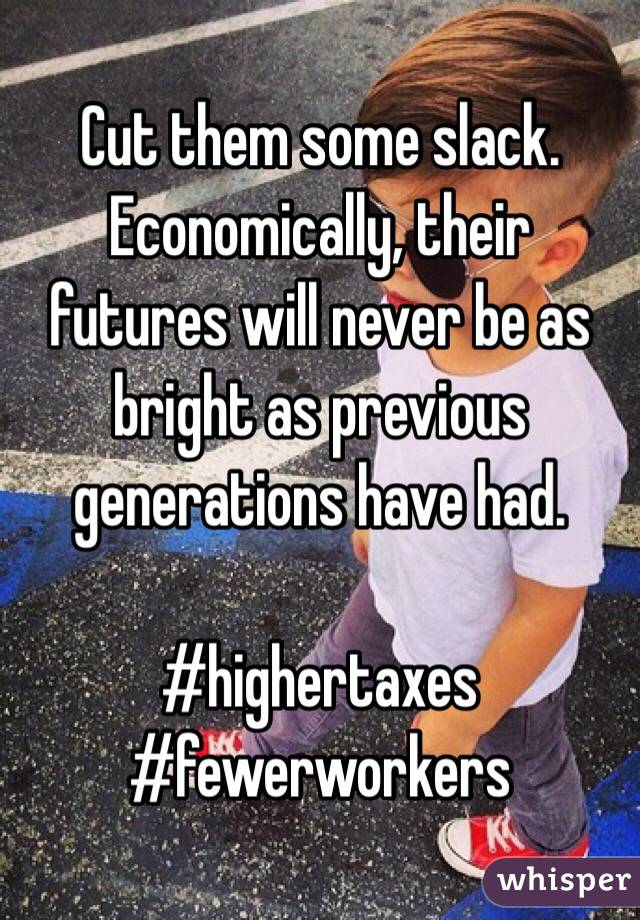 Cut them some slack.  Economically, their futures will never be as bright as previous generations have had.

#highertaxes
#fewerworkers  