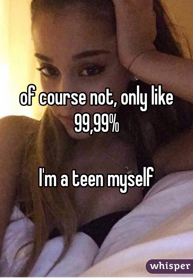 of course not, only like 99,99% 

I'm a teen myself