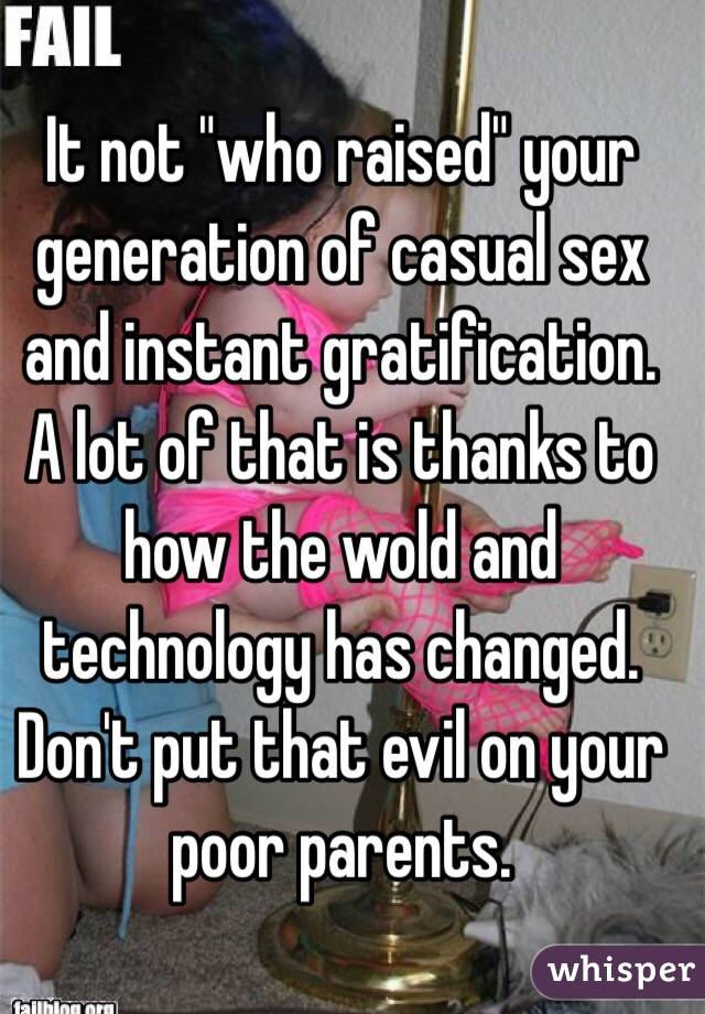 It not "who raised" your generation of casual sex and instant gratification. A lot of that is thanks to how the wold and technology has changed. Don't put that evil on your poor parents. 