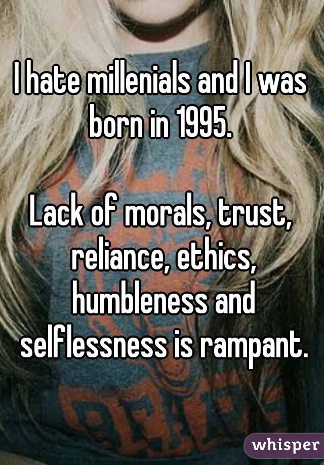 I hate millenials and I was born in 1995. 

Lack of morals, trust, reliance, ethics, humbleness and selflessness is rampant.