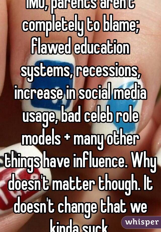 IMO, parents aren't completely to blame; flawed education systems, recessions, increase in social media usage, bad celeb role models + many other things have influence. Why doesn't matter though. It doesn't change that we kinda suck. 