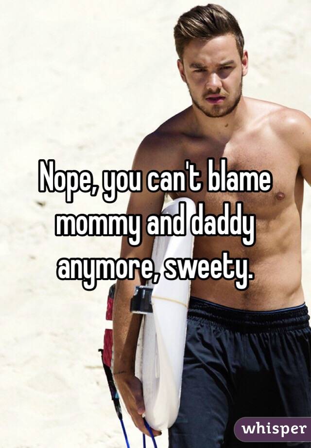 Nope, you can't blame mommy and daddy anymore, sweety.