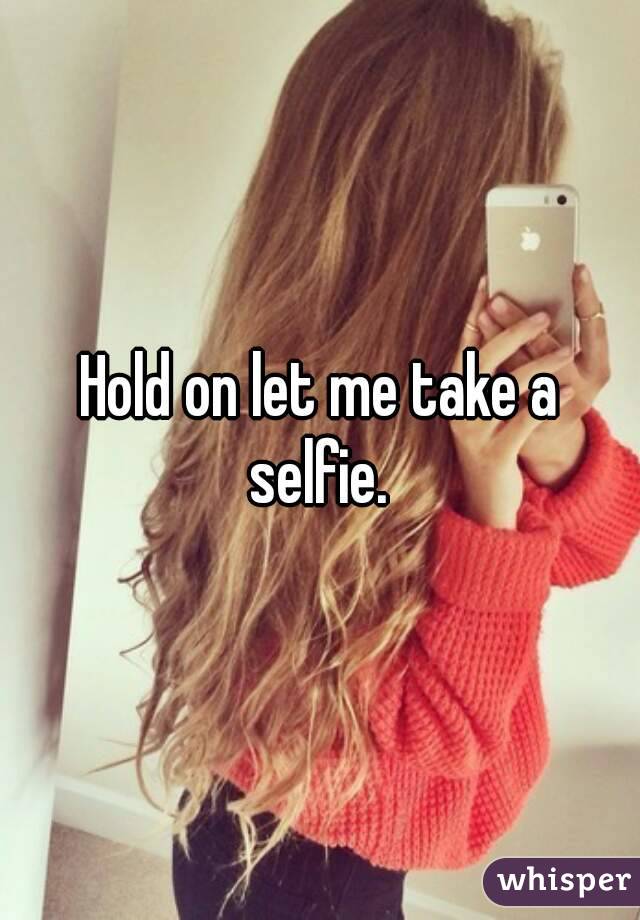 Hold on let me take a selfie. 