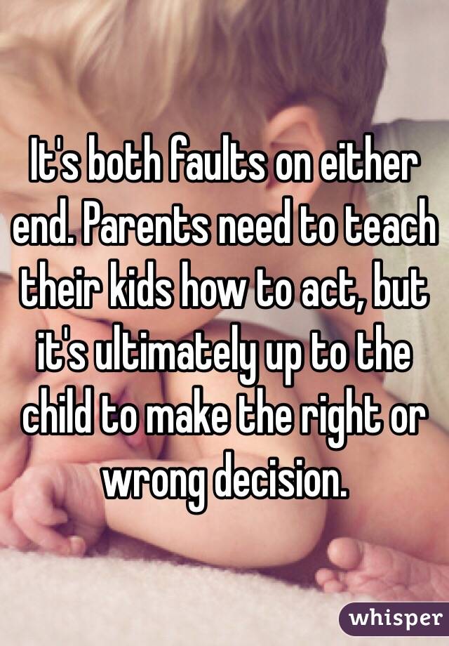 It's both faults on either end. Parents need to teach their kids how to act, but it's ultimately up to the child to make the right or wrong decision.