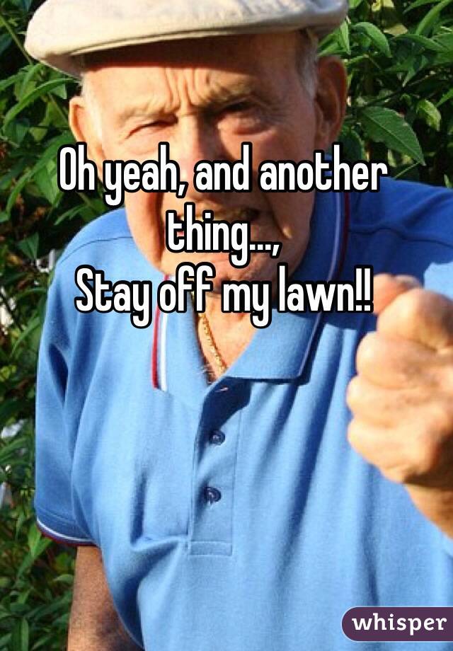 Oh yeah, and another thing...,
Stay off my lawn!!