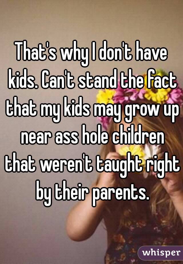 That's why I don't have kids. Can't stand the fact that my kids may grow up near ass hole children that weren't taught right by their parents.