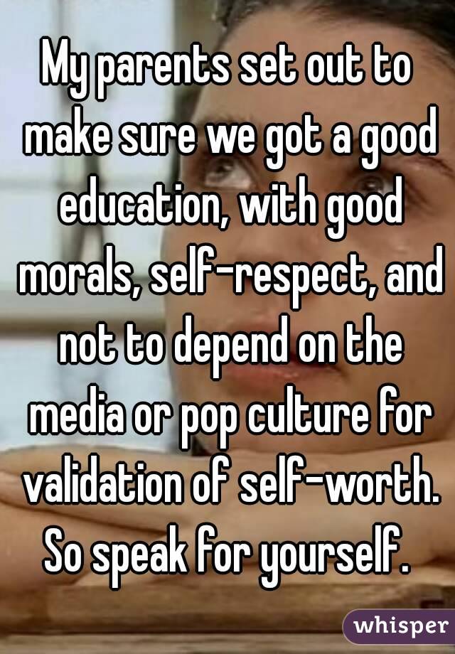 My parents set out to make sure we got a good education, with good morals, self-respect, and not to depend on the media or pop culture for validation of self-worth.
So speak for yourself.